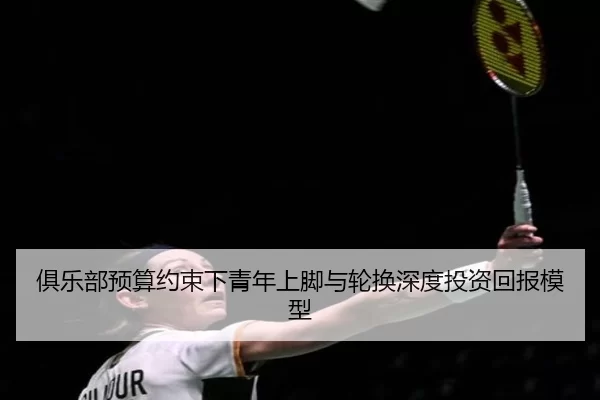 俱乐部预算约束下青年上脚与轮换深度投资回报模型