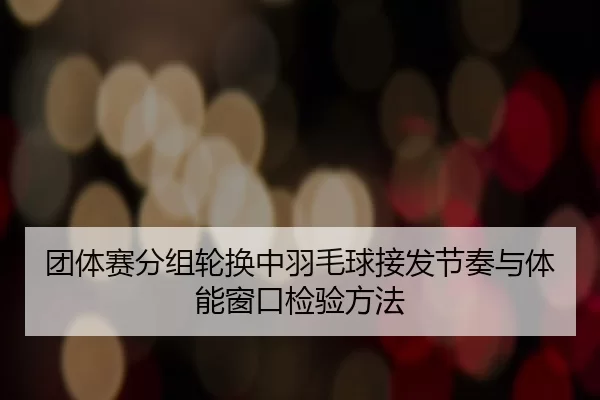 团体赛分组轮换中羽毛球接发节奏与体能窗口检验方法