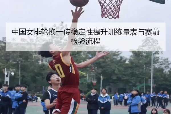 中国女排轮换一传稳定性提升训练量表与赛前检验流程